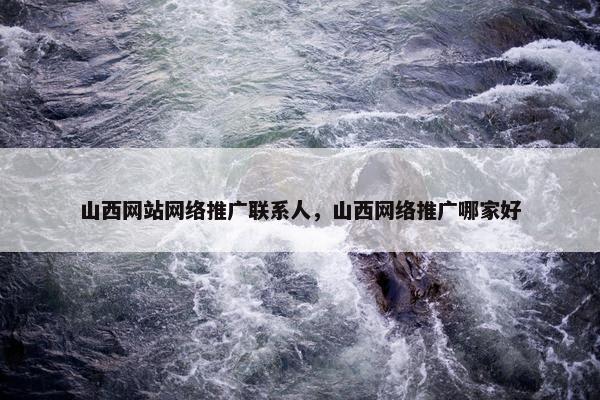 山西网站网络推广联系人，山西网络推广哪家好