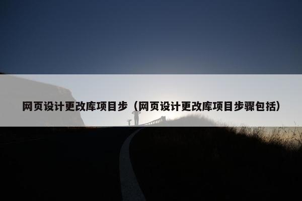网页设计更改库项目步（网页设计更改库项目步骤包括）