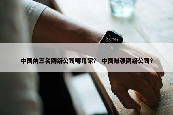 中国前三名网络公司哪几家？ 中国最强网络公司？
