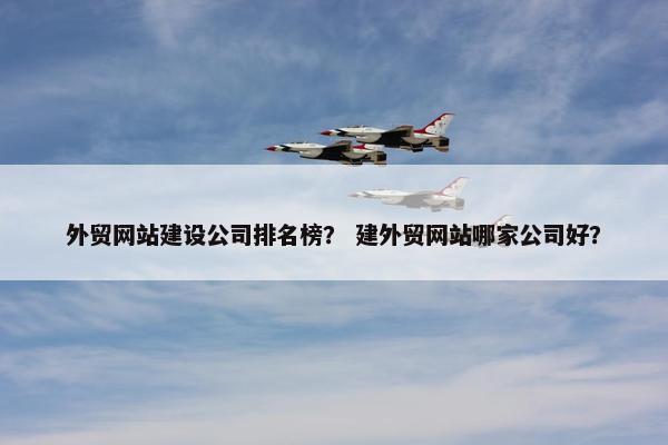 外贸网站建设公司排名榜？ 建外贸网站哪家公司好？