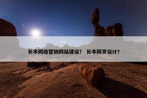 长丰网络营销网站建设？ 长丰网页设计？