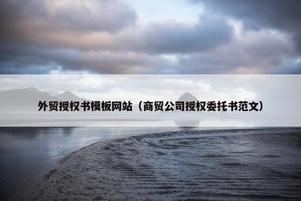 外贸授权书模板网站（商贸公司授权委托书范文）