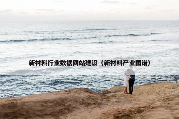 新材料行业数据网站建设（新材料产业图谱）