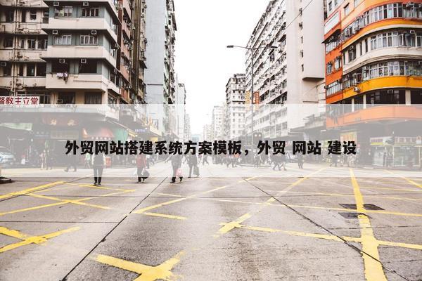 外贸网站搭建系统方案模板，外贸 网站 建设