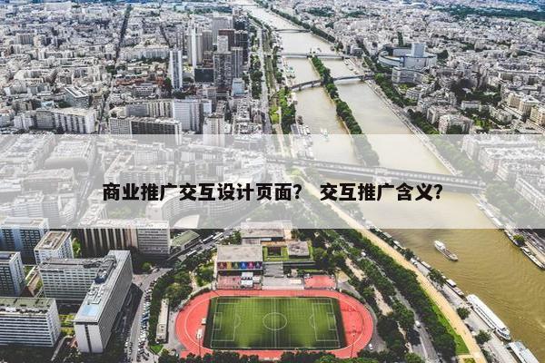 商业推广交互设计页面？ 交互推广含义？