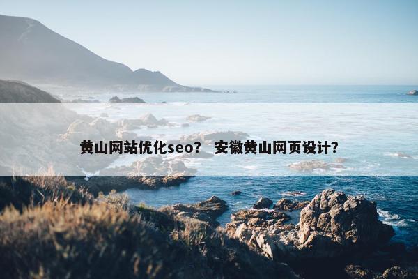 黄山网站优化seo？ 安徽黄山网页设计？