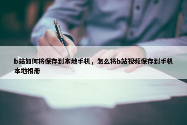 b站如何将保存到本地手机，怎么将b站视频保存到手机本地相册