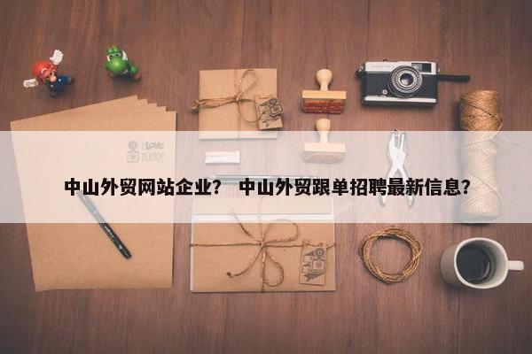 中山外贸网站企业？ 中山外贸跟单招聘最新信息？