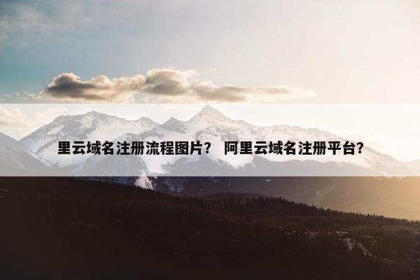 里云域名注册流程图片？ 阿里云域名注册平台？