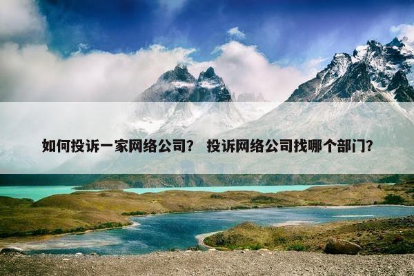 如何投诉一家网络公司？ 投诉网络公司找哪个部门？
