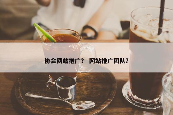 协会网站推广？ 网站推广团队？