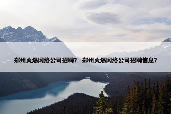 郑州火爆网络公司招聘？ 郑州火爆网络公司招聘信息？