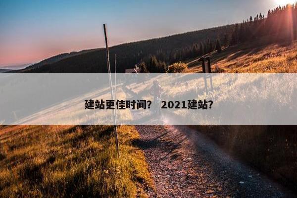 建站更佳时间？ 2021建站？