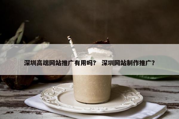 深圳高端网站推广有用吗？ 深圳网站制作推广？