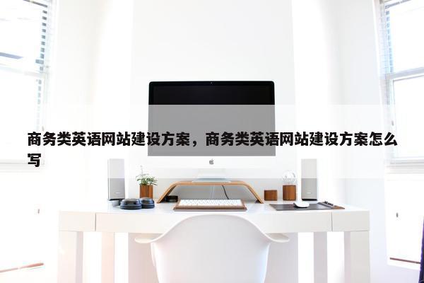 商务类英语网站建设方案，商务类英语网站建设方案怎么写