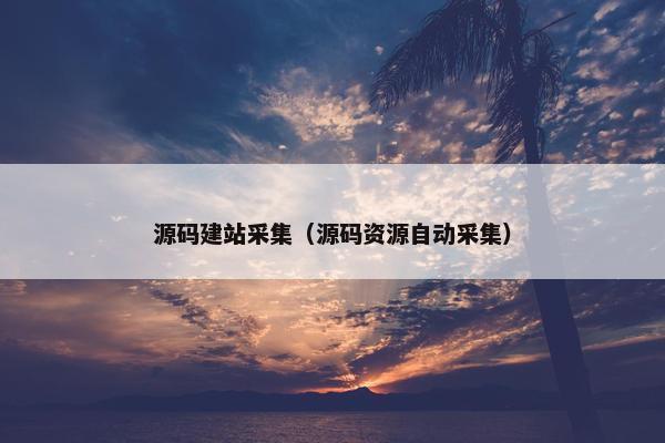 源码建站采集（源码资源自动采集）