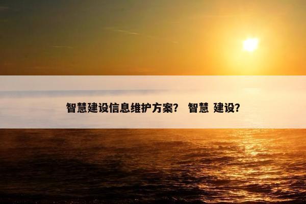 智慧建设信息维护方案？ 智慧 建设？
