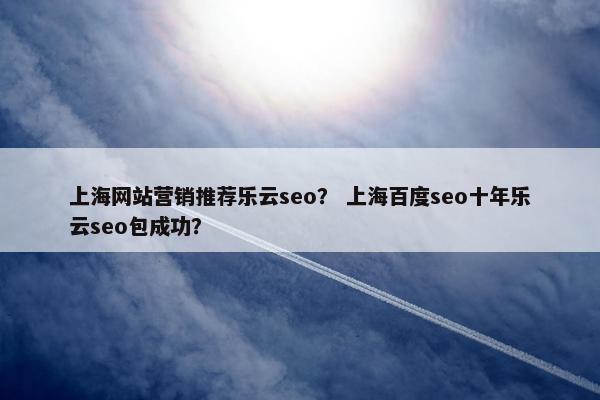 上海网站营销推荐乐云seo？ 上海百度seo十年乐云seo包成功？