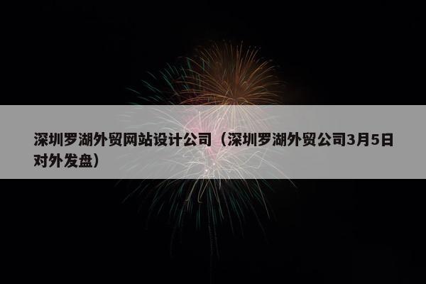 深圳罗湖外贸网站设计公司（深圳罗湖外贸公司3月5日对外发盘）
