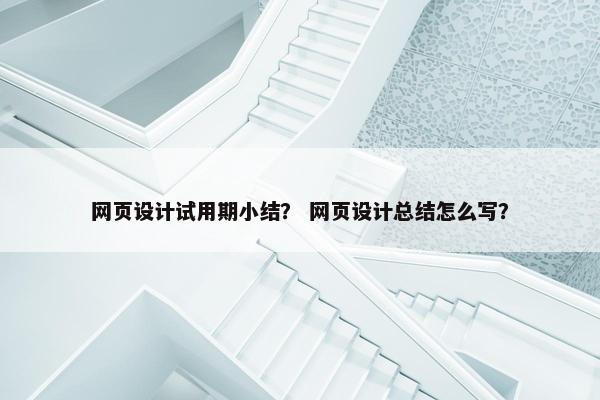 网页设计试用期小结？ 网页设计总结怎么写？