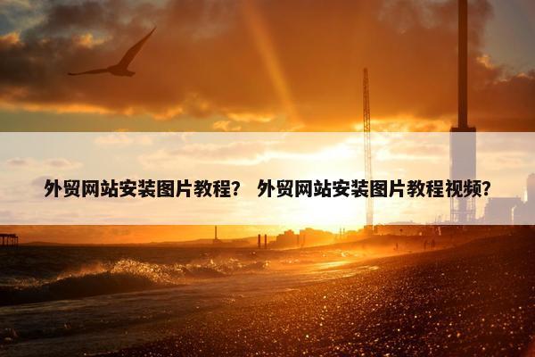 外贸网站安装图片教程？ 外贸网站安装图片教程视频？