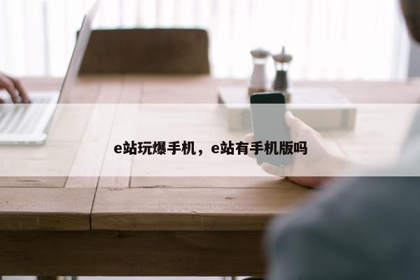 e站玩爆手机，e站有手机版吗