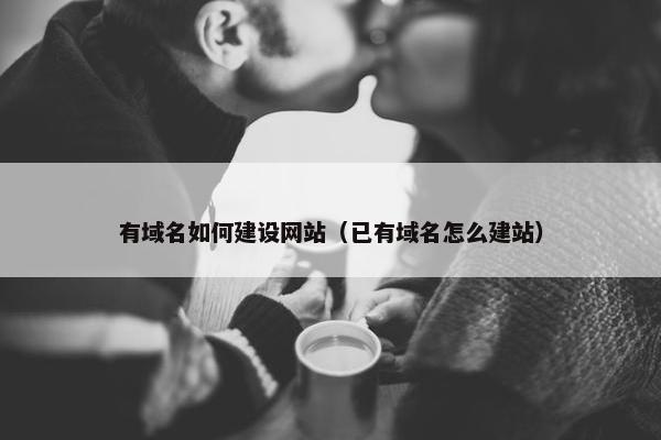 有域名如何建设网站（已有域名怎么建站）