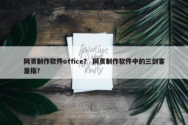 网页制作软件office？ 网页制作软件中的三剑客是指？