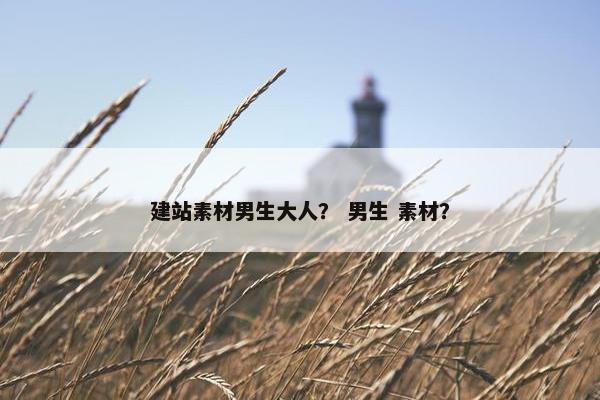 建站素材男生大人？ 男生 素材？