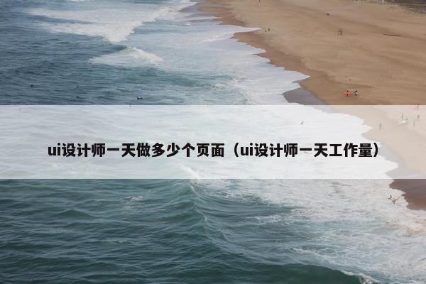 ui设计师一天做多少个页面（ui设计师一天工作量）