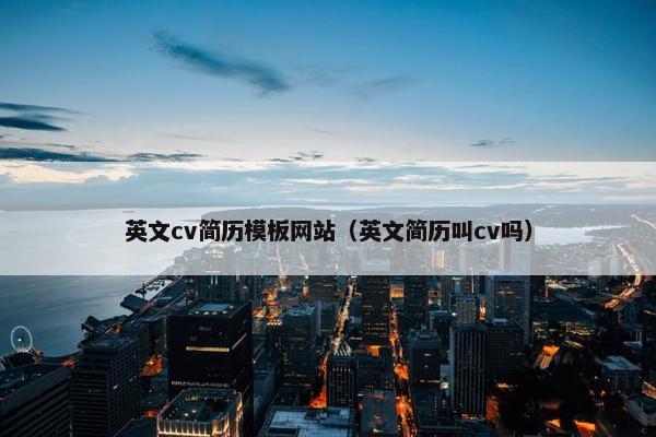 英文cv简历模板网站（英文简历叫cv吗）