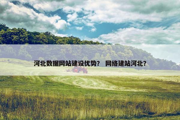 河北数据网站建设优势？ 网络建站河北？