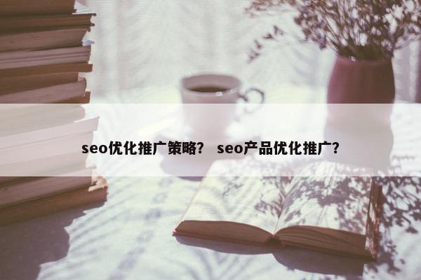 seo优化推广策略？ seo产品优化推广？
