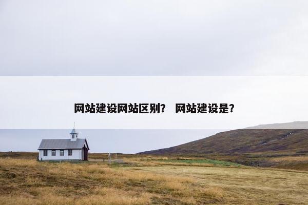 网站建设网站区别？ 网站建设是？