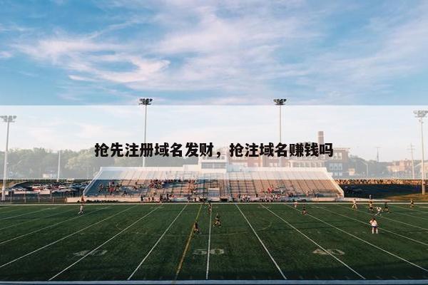 抢先注册域名发财，抢注域名赚钱吗