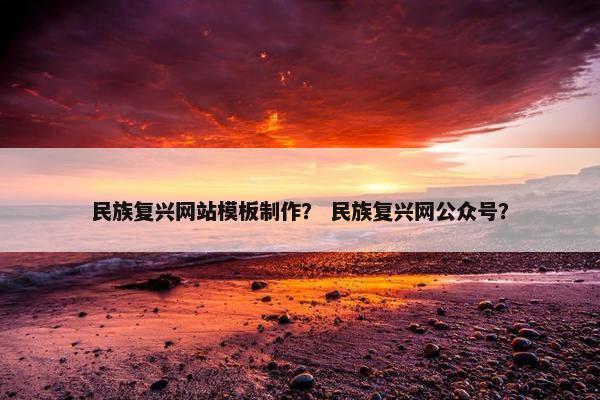 民族复兴网站模板制作？ 民族复兴网公众号？