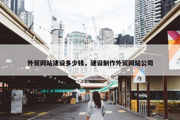 外贸网站建设多少钱，建设制作外贸网站公司