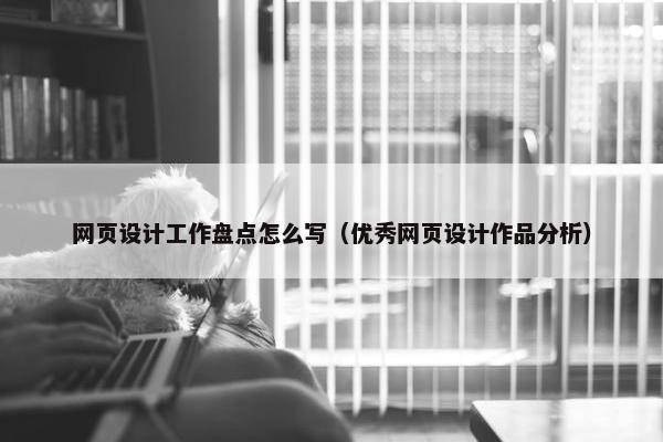 网页设计工作盘点怎么写（优秀网页设计作品分析）