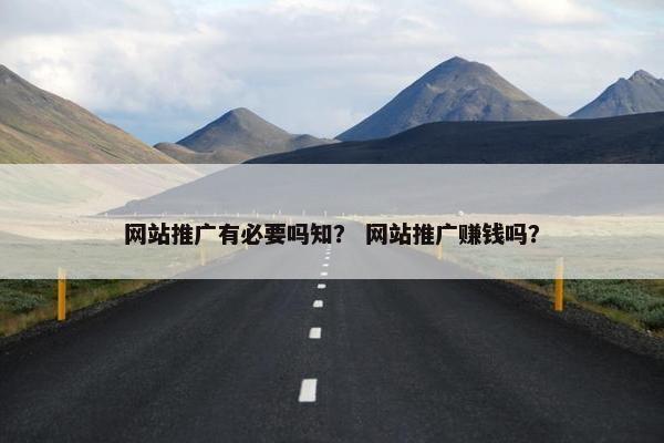 网站推广有必要吗知？ 网站推广赚钱吗？