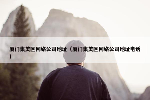 厦门集美区网络公司地址（厦门集美区网络公司地址电话）