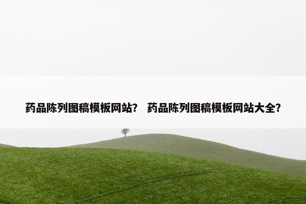药品陈列图稿模板网站？ 药品陈列图稿模板网站大全？