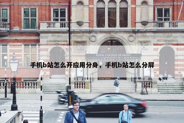 手机b站怎么开应用分身，手机b站怎么分屏