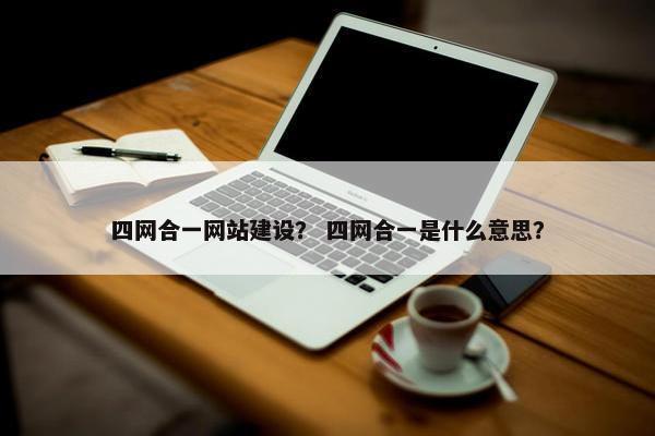 四网合一网站建设？ 四网合一是什么意思？
