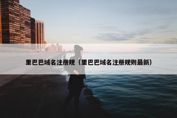 里巴巴域名注册规（里巴巴域名注册规则最新）