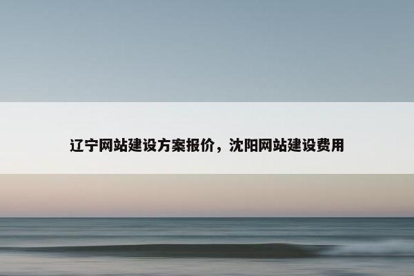 辽宁网站建设方案报价，沈阳网站建设费用