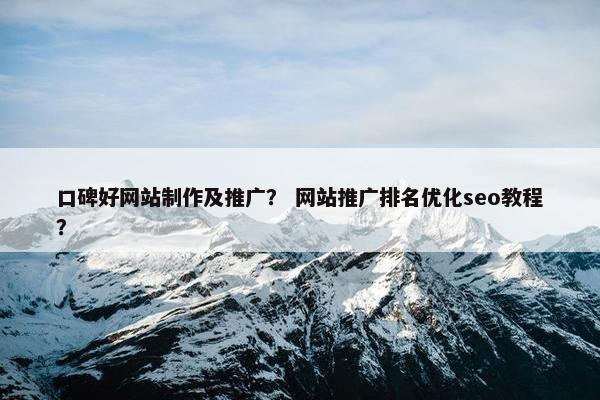 口碑好网站制作及推广？ 网站推广排名优化seo教程？