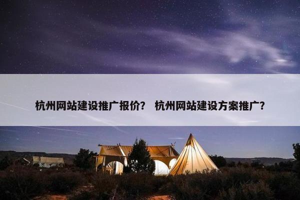 杭州网站建设推广报价？ 杭州网站建设方案推广？
