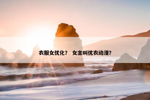 衣服女优化？ 女主叫优衣动漫？