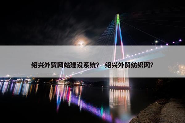 绍兴外贸网站建设系统？ 绍兴外贸纺织网？