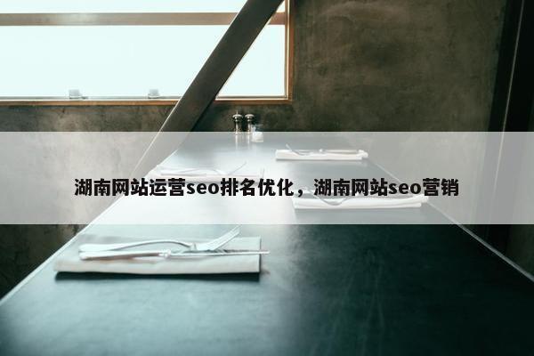湖南网站运营seo排名优化，湖南网站seo营销
